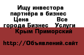 Ищу инвестора-партнёра в бизнес › Цена ­ 500 000 - Все города Бизнес » Услуги   . Крым,Приморский